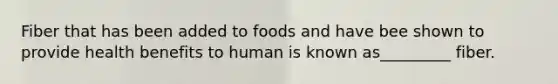 Fiber that has been added to foods and have bee shown to provide health benefits to human is known as_________ fiber.