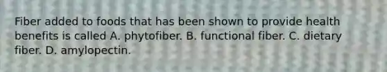 Fiber added to foods that has been shown to provide health benefits is called A. phytofiber. B. functional fiber. C. dietary fiber. D. amylopectin.