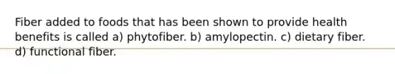 Fiber added to foods that has been shown to provide health benefits is called a) phytofiber. b) amylopectin. c) dietary fiber. d) functional fiber.