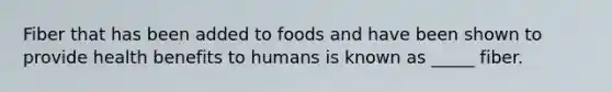 Fiber that has been added to foods and have been shown to provide health benefits to humans is known as _____ fiber.