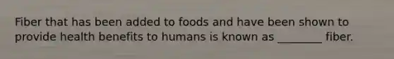 Fiber that has been added to foods and have been shown to provide health benefits to humans is known as ________ fiber.