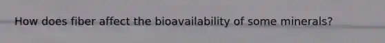 How does fiber affect the bioavailability of some minerals?