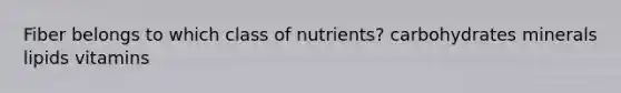 Fiber belongs to which class of nutrients? carbohydrates minerals lipids vitamins