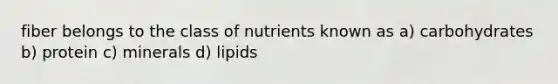 fiber belongs to the class of nutrients known as a) carbohydrates b) protein c) minerals d) lipids