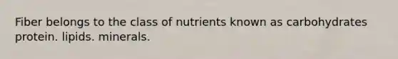 Fiber belongs to the class of nutrients known as carbohydrates protein. lipids. minerals.