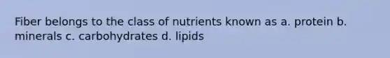 Fiber belongs to the class of nutrients known as a. protein b. minerals c. carbohydrates d. lipids