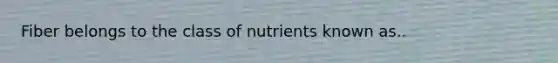 Fiber belongs to the class of nutrients known as..