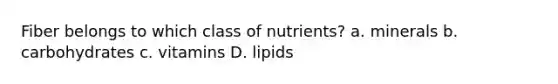 Fiber belongs to which class of nutrients? a. minerals b. carbohydrates c. vitamins D. lipids