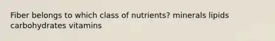 Fiber belongs to which class of nutrients? minerals lipids carbohydrates vitamins