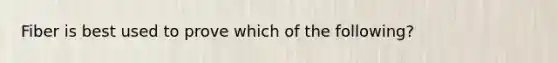 Fiber is best used to prove which of the following?