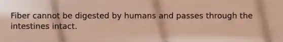Fiber cannot be digested by humans and passes through the intestines intact.