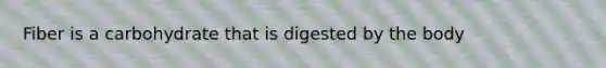 Fiber is a carbohydrate that is digested by the body