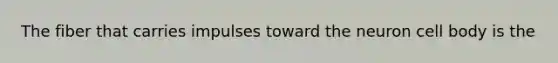 The fiber that carries impulses toward the neuron cell body is the