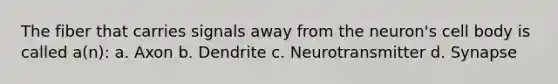 The fiber that carries signals away from the neuron's cell body is called a(n): a. Axon b. Dendrite c. Neurotransmitter d. Synapse