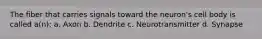 The fiber that carries signals toward the neuron's cell body is called a(n): a. Axon b. Dendrite c. Neurotransmitter d. Synapse