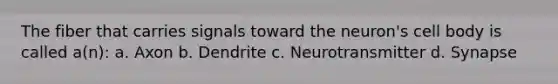 The fiber that carries signals toward the neuron's cell body is called a(n): a. Axon b. Dendrite c. Neurotransmitter d. Synapse