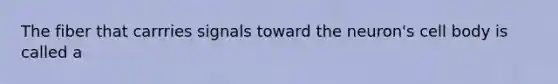 The fiber that carrries signals toward the neuron's cell body is called a