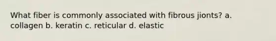 What fiber is commonly associated with fibrous jionts? a. collagen b. keratin c. reticular d. elastic