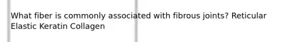 What fiber is commonly associated with fibrous joints? Reticular Elastic Keratin Collagen