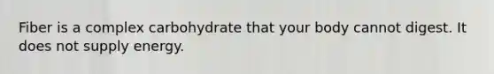 Fiber is a complex carbohydrate that your body cannot digest. It does not supply energy.