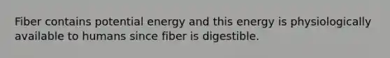 Fiber contains potential energy and this energy is physiologically available to humans since fiber is digestible.