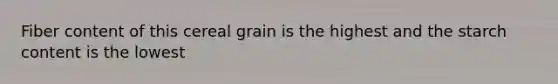 Fiber content of this cereal grain is the highest and the starch content is the lowest