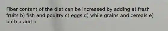 Fiber content of the diet can be increased by adding a) fresh fruits b) fish and poultry c) eggs d) while grains and cereals e) both a and b