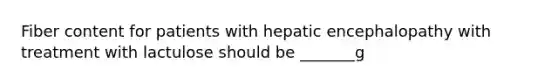 Fiber content for patients with hepatic encephalopathy with treatment with lactulose should be _______g