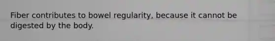 Fiber contributes to bowel regularity, because it cannot be digested by the body.