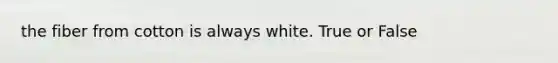 the fiber from cotton is always white. True or False