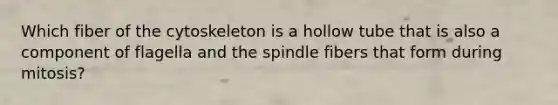 Which fiber of the cytoskeleton is a hollow tube that is also a component of flagella and the spindle fibers that form during mitosis?