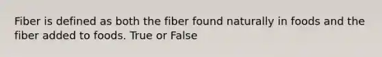 Fiber is defined as both the fiber found naturally in foods and the fiber added to foods. True or False