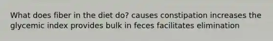 What does fiber in the diet do? causes constipation increases the glycemic index provides bulk in feces facilitates elimination