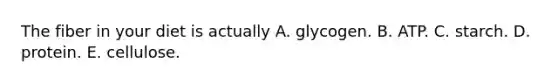 The fiber in your diet is actually A. glycogen. B. ATP. C. starch. D. protein. E. cellulose.