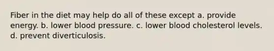 Fiber in the diet may help do all of these except a. provide energy. b. lower blood pressure. c. lower blood cholesterol levels. d. prevent diverticulosis.