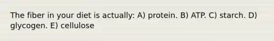 The fiber in your diet is actually: A) protein. B) ATP. C) starch. D) glycogen. E) cellulose