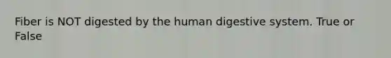 Fiber is NOT digested by the human digestive system. True or False