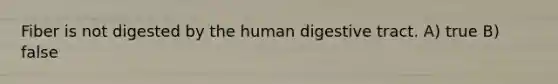 Fiber is not digested by the human digestive tract. A) true B) false