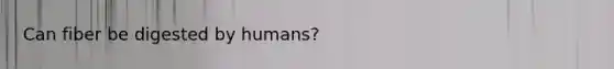 Can fiber be digested by humans?