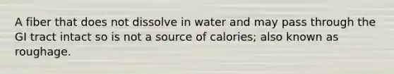 A fiber that does not dissolve in water and may pass through the GI tract intact so is not a source of calories; also known as roughage.