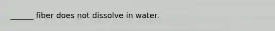 ______ fiber does not dissolve in water.