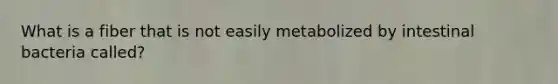 What is a fiber that is not easily metabolized by intestinal bacteria called?