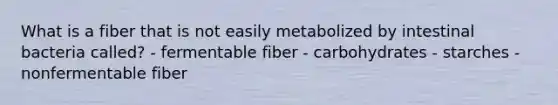 What is a fiber that is not easily metabolized by intestinal bacteria called? - fermentable fiber - carbohydrates - starches - nonfermentable fiber