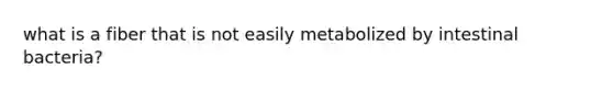 what is a fiber that is not easily metabolized by intestinal bacteria?