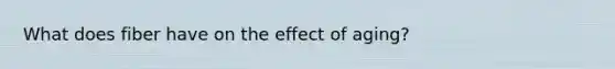 What does fiber have on the effect of aging?