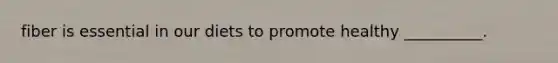 fiber is essential in our diets to promote healthy __________.