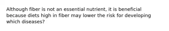 Although fiber is not an essential nutrient, it is beneficial because diets high in fiber may lower the risk for developing which diseases?