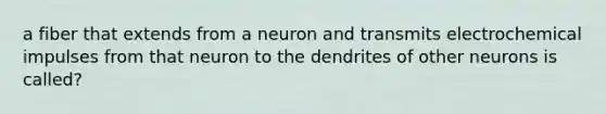 a fiber that extends from a neuron and transmits electrochemical impulses from that neuron to the dendrites of other neurons is called?