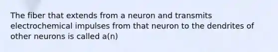 The fiber that extends from a neuron and transmits electrochemical impulses from that neuron to the dendrites of other neurons is called a(n)