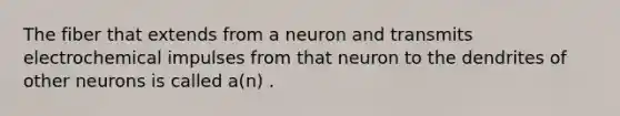 The fiber that extends from a neuron and transmits electrochemical impulses from that neuron to the dendrites of other neurons is called a(n) .